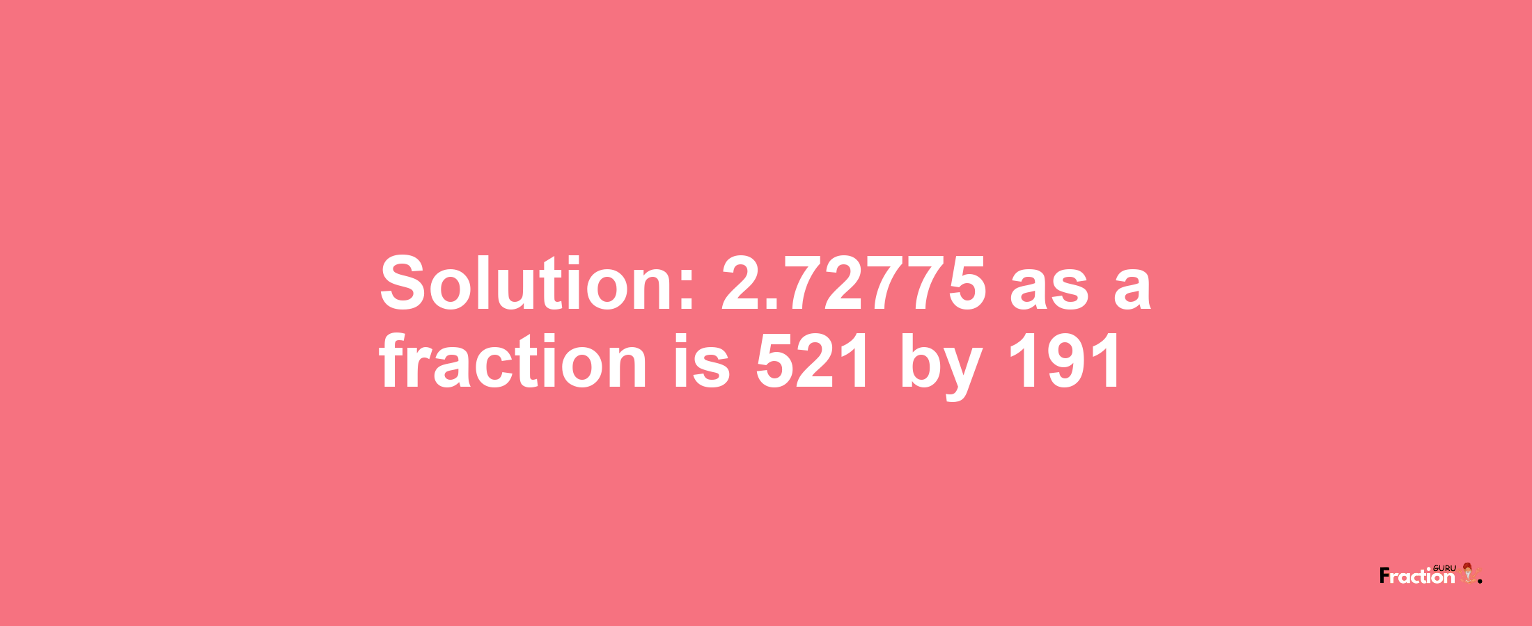 Solution:2.72775 as a fraction is 521/191